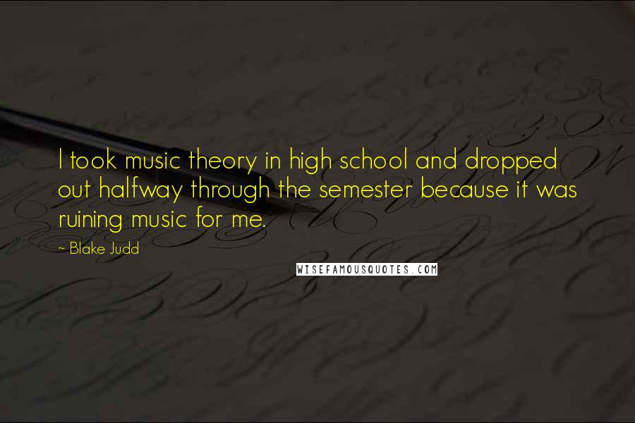 Blake Judd Quotes: I took music theory in high school and dropped out halfway through the semester because it was ruining music for me.