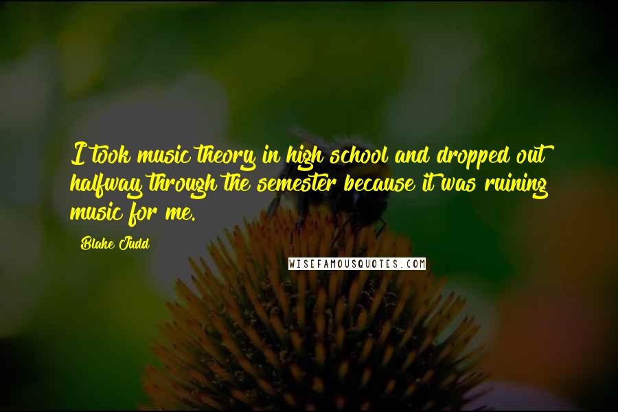 Blake Judd Quotes: I took music theory in high school and dropped out halfway through the semester because it was ruining music for me.