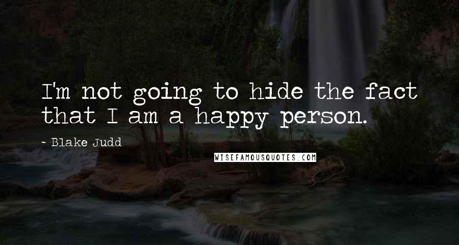 Blake Judd Quotes: I'm not going to hide the fact that I am a happy person.