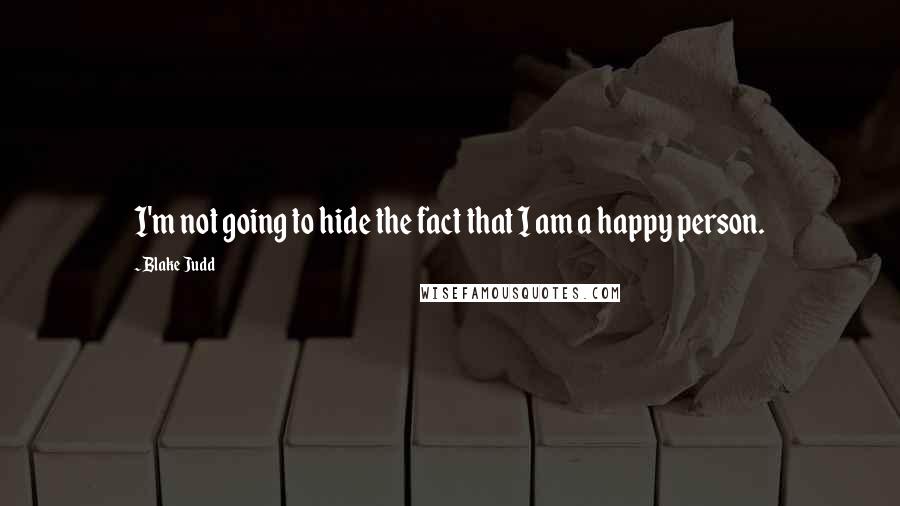 Blake Judd Quotes: I'm not going to hide the fact that I am a happy person.