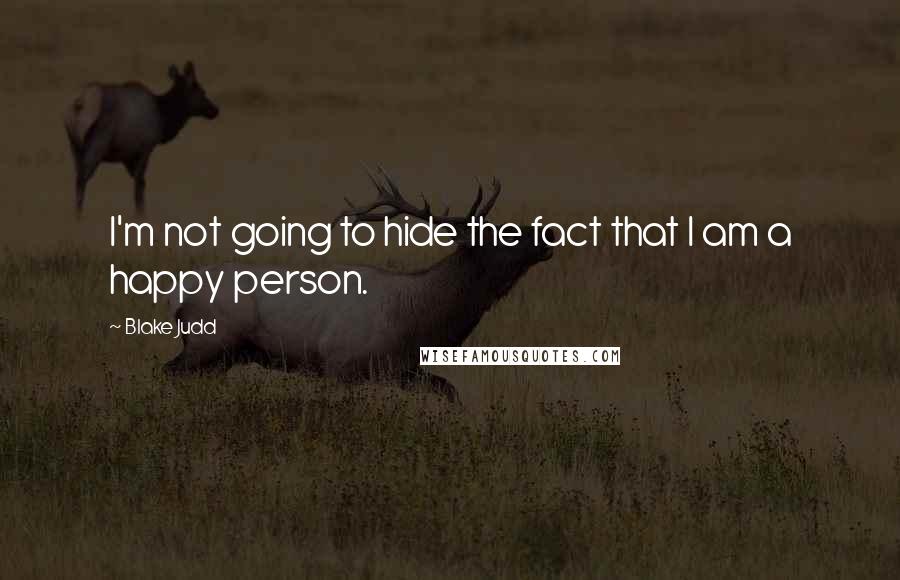 Blake Judd Quotes: I'm not going to hide the fact that I am a happy person.