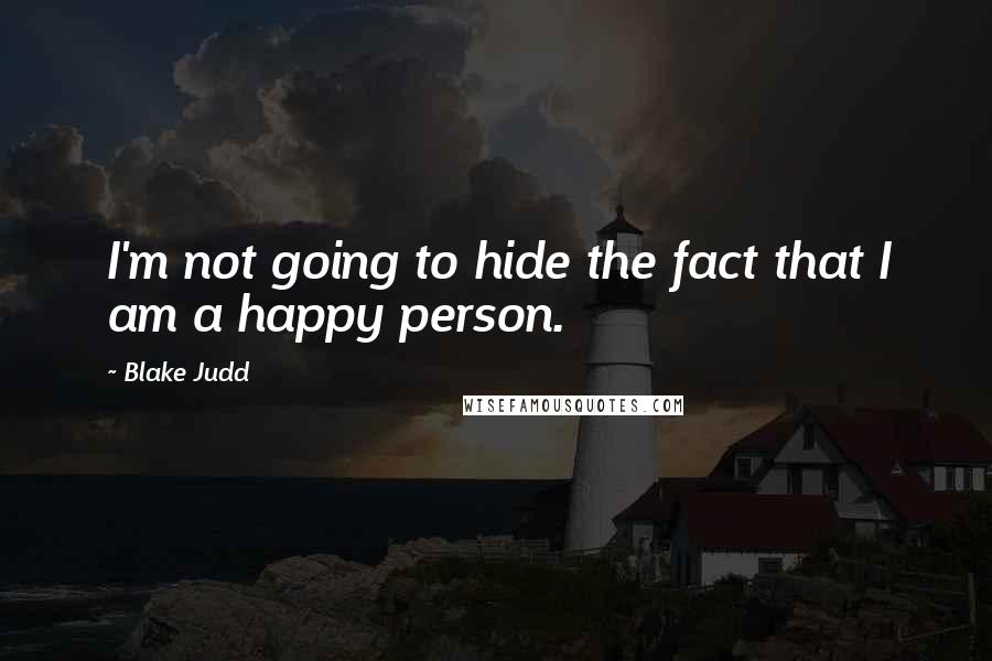 Blake Judd Quotes: I'm not going to hide the fact that I am a happy person.
