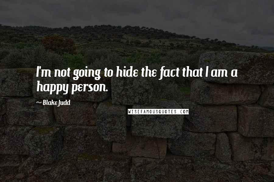 Blake Judd Quotes: I'm not going to hide the fact that I am a happy person.