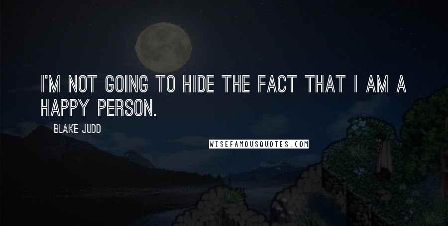 Blake Judd Quotes: I'm not going to hide the fact that I am a happy person.