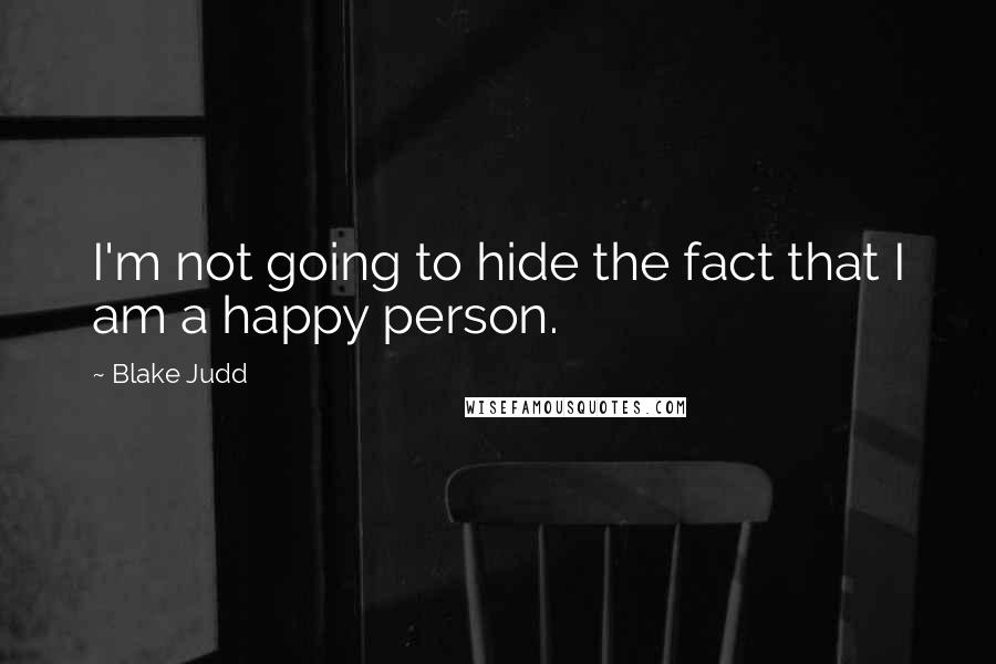 Blake Judd Quotes: I'm not going to hide the fact that I am a happy person.