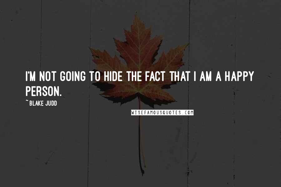 Blake Judd Quotes: I'm not going to hide the fact that I am a happy person.