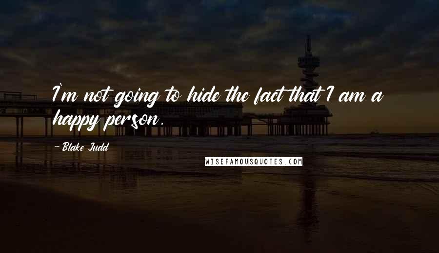 Blake Judd Quotes: I'm not going to hide the fact that I am a happy person.