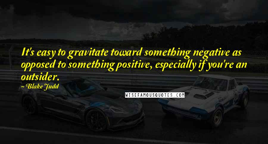 Blake Judd Quotes: It's easy to gravitate toward something negative as opposed to something positive, especially if you're an outsider.