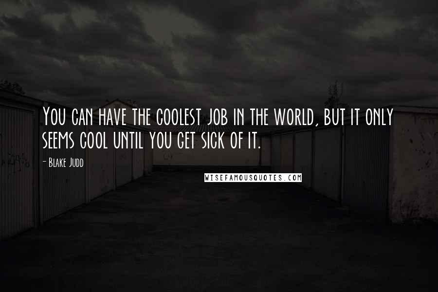 Blake Judd Quotes: You can have the coolest job in the world, but it only seems cool until you get sick of it.