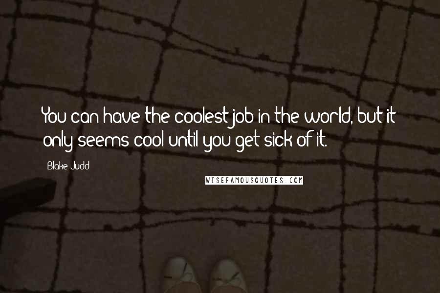 Blake Judd Quotes: You can have the coolest job in the world, but it only seems cool until you get sick of it.