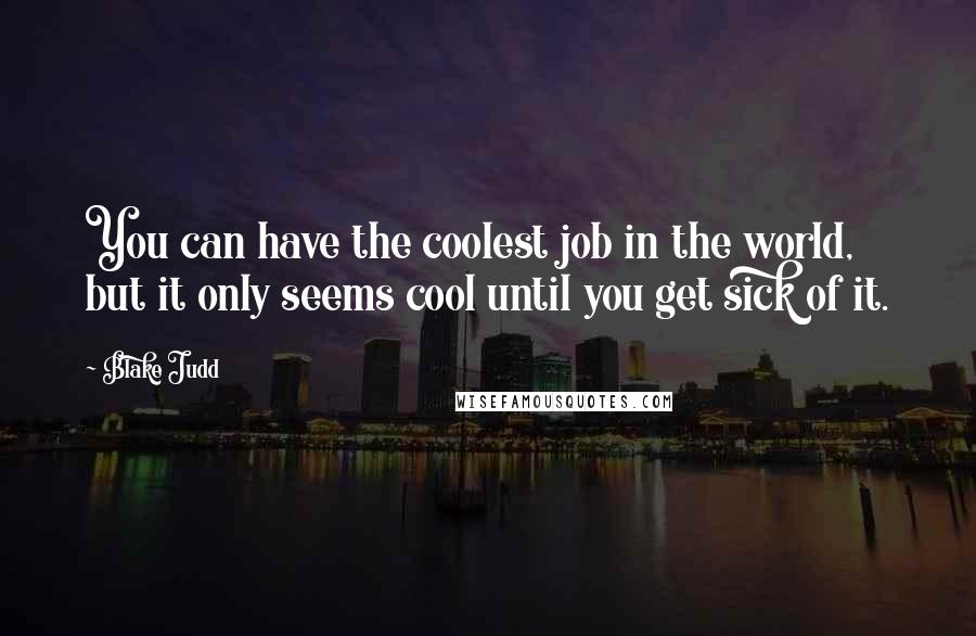 Blake Judd Quotes: You can have the coolest job in the world, but it only seems cool until you get sick of it.