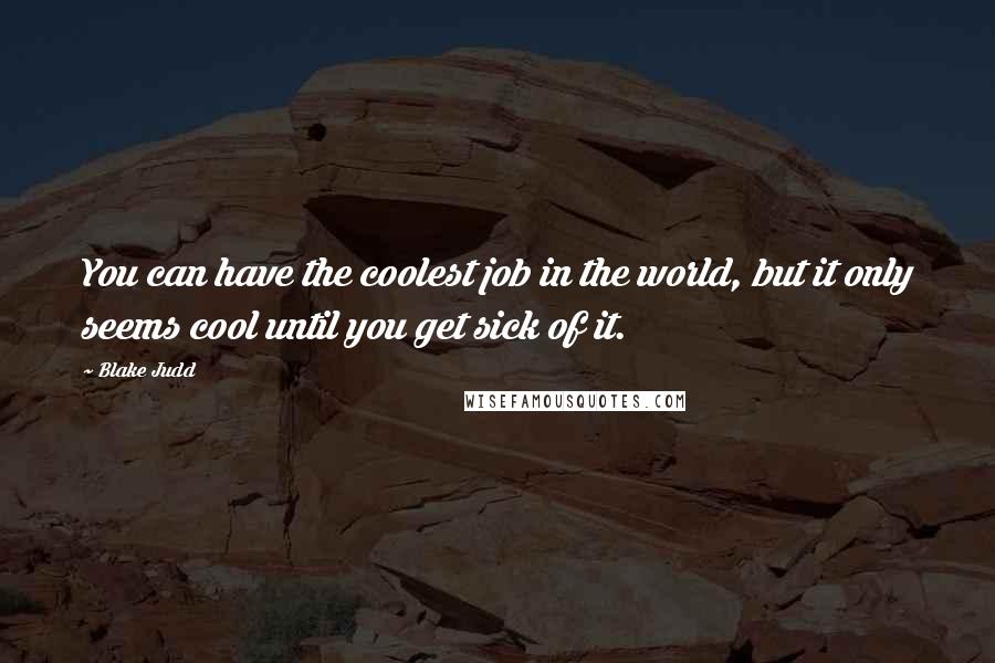 Blake Judd Quotes: You can have the coolest job in the world, but it only seems cool until you get sick of it.