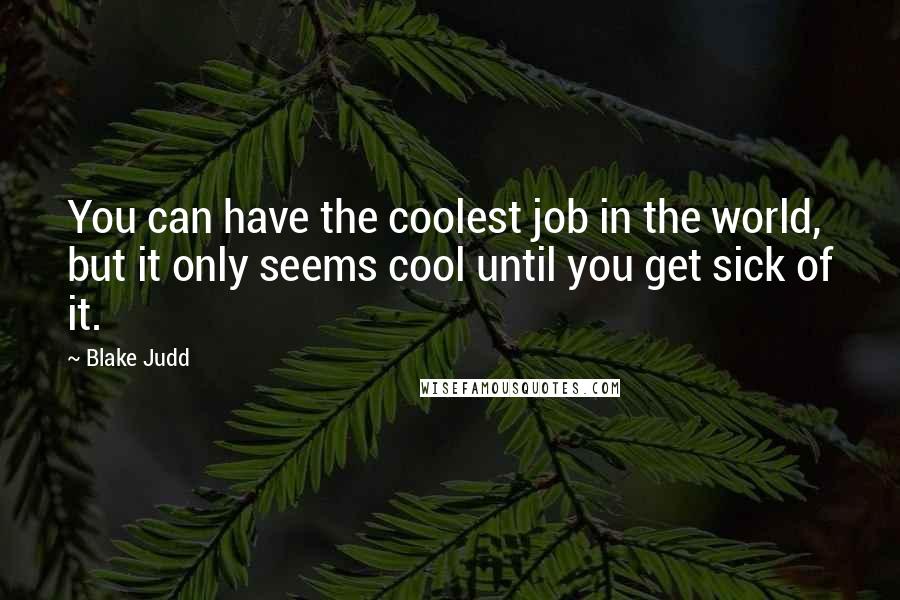 Blake Judd Quotes: You can have the coolest job in the world, but it only seems cool until you get sick of it.