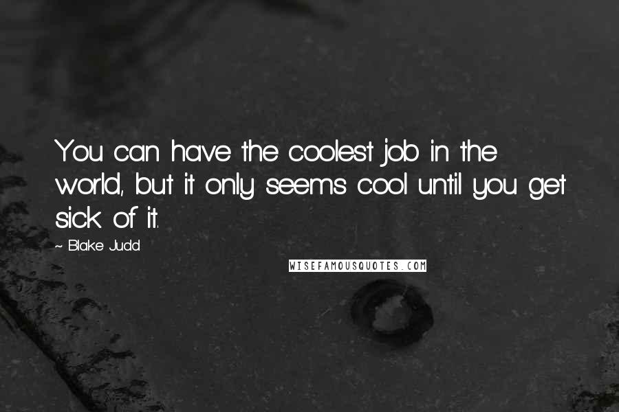 Blake Judd Quotes: You can have the coolest job in the world, but it only seems cool until you get sick of it.