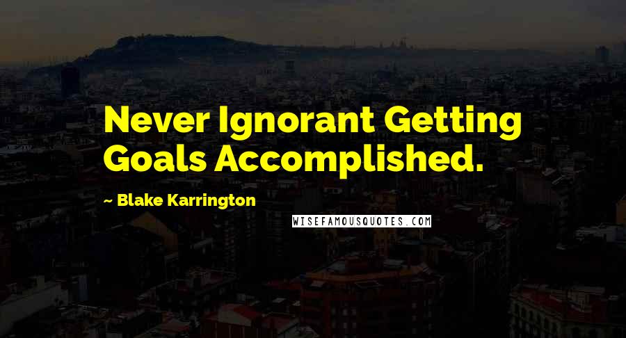 Blake Karrington Quotes: Never Ignorant Getting Goals Accomplished.