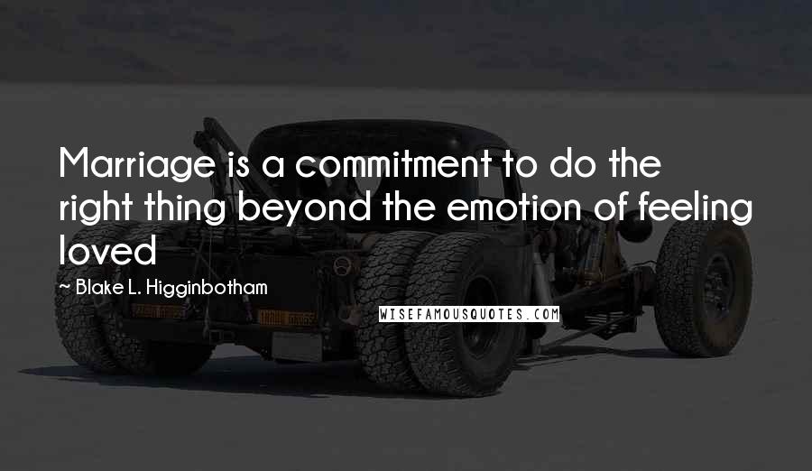 Blake L. Higginbotham Quotes: Marriage is a commitment to do the right thing beyond the emotion of feeling loved