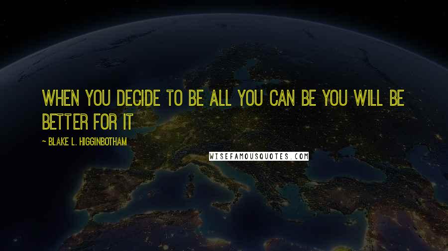 Blake L. Higginbotham Quotes: When you decide to be all you can be you will be better for it