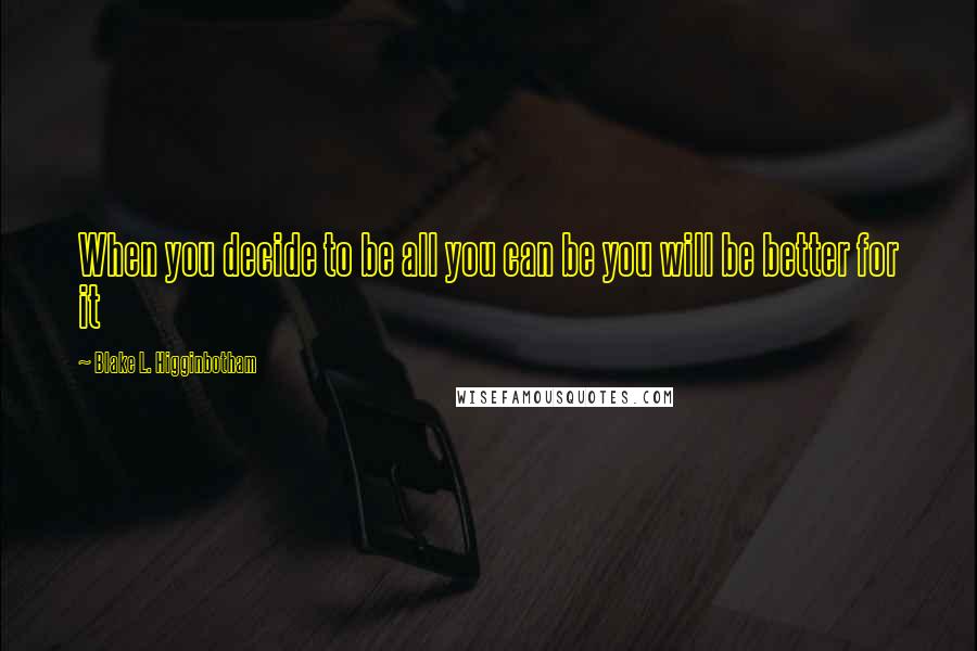 Blake L. Higginbotham Quotes: When you decide to be all you can be you will be better for it