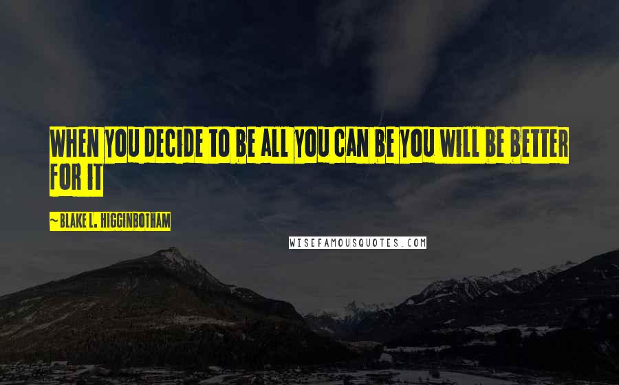 Blake L. Higginbotham Quotes: When you decide to be all you can be you will be better for it