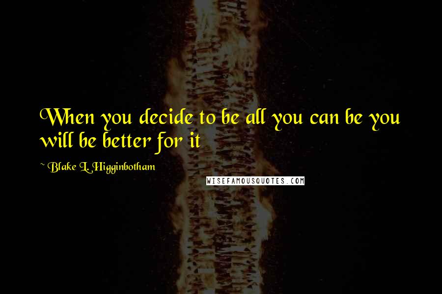 Blake L. Higginbotham Quotes: When you decide to be all you can be you will be better for it