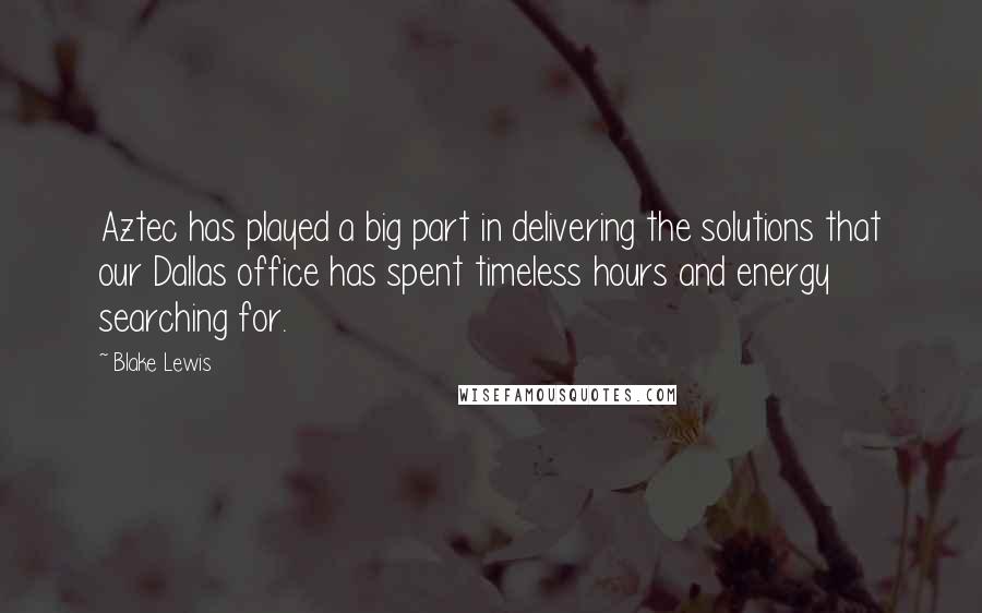 Blake Lewis Quotes: Aztec has played a big part in delivering the solutions that our Dallas office has spent timeless hours and energy searching for.