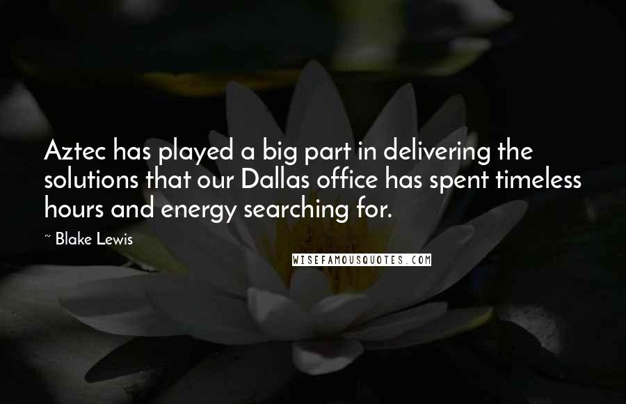 Blake Lewis Quotes: Aztec has played a big part in delivering the solutions that our Dallas office has spent timeless hours and energy searching for.