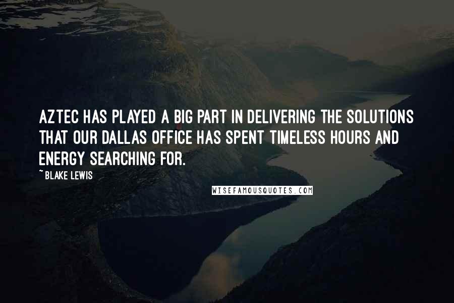 Blake Lewis Quotes: Aztec has played a big part in delivering the solutions that our Dallas office has spent timeless hours and energy searching for.