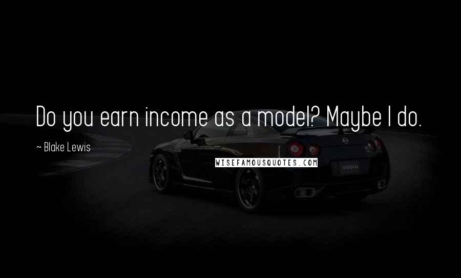 Blake Lewis Quotes: Do you earn income as a model? Maybe I do.