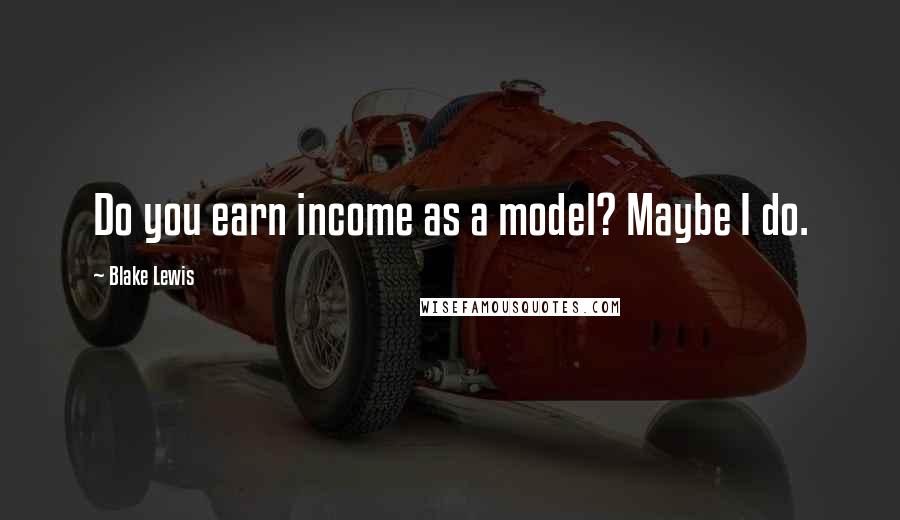 Blake Lewis Quotes: Do you earn income as a model? Maybe I do.