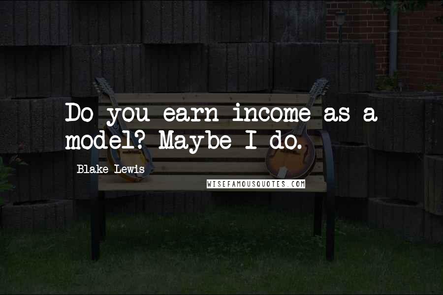 Blake Lewis Quotes: Do you earn income as a model? Maybe I do.