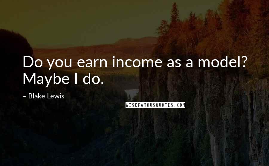 Blake Lewis Quotes: Do you earn income as a model? Maybe I do.