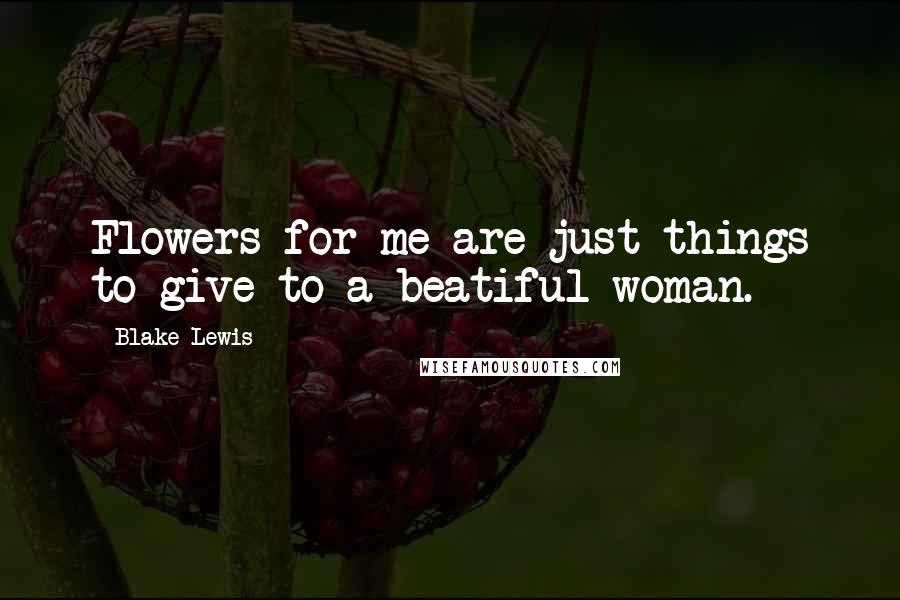 Blake Lewis Quotes: Flowers for me are just things to give to a beatiful woman.