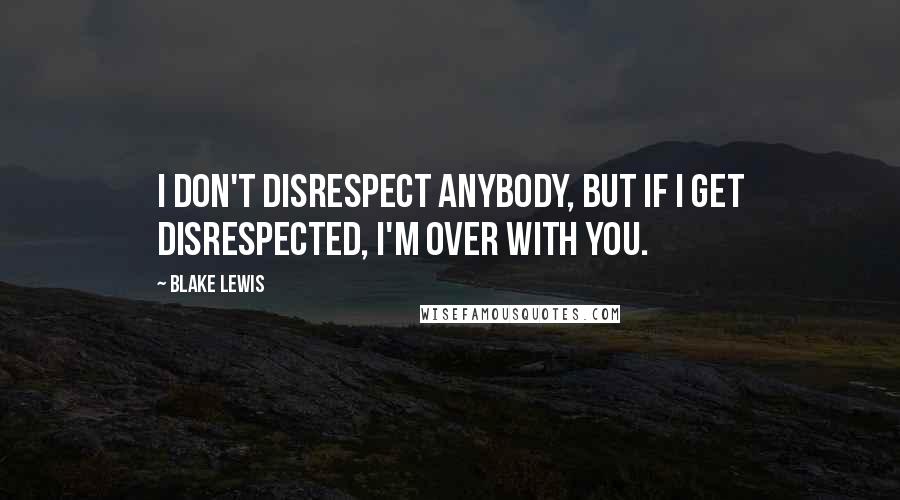 Blake Lewis Quotes: I don't disrespect anybody, but if I get disrespected, I'm over with you.