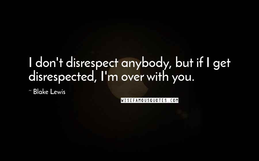 Blake Lewis Quotes: I don't disrespect anybody, but if I get disrespected, I'm over with you.