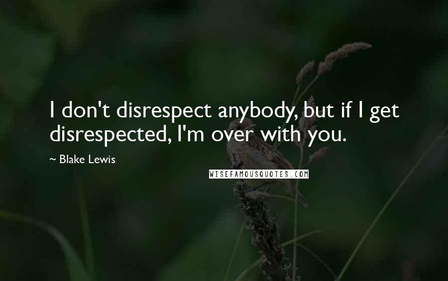 Blake Lewis Quotes: I don't disrespect anybody, but if I get disrespected, I'm over with you.