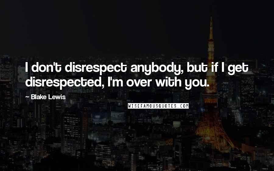 Blake Lewis Quotes: I don't disrespect anybody, but if I get disrespected, I'm over with you.