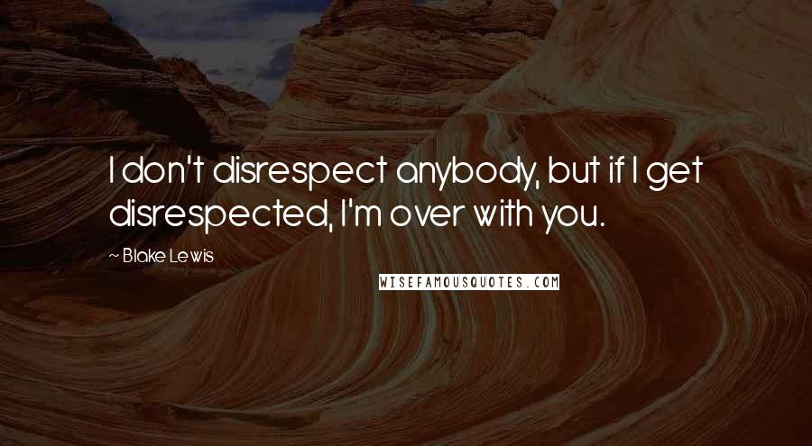 Blake Lewis Quotes: I don't disrespect anybody, but if I get disrespected, I'm over with you.