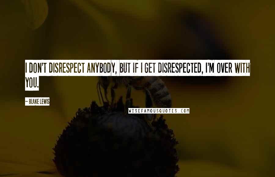 Blake Lewis Quotes: I don't disrespect anybody, but if I get disrespected, I'm over with you.