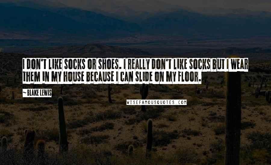 Blake Lewis Quotes: I don't like socks or shoes. I really don't like socks but I wear them in my house because I can slide on my floor.