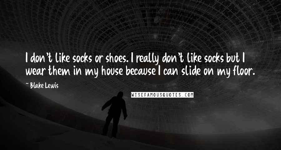 Blake Lewis Quotes: I don't like socks or shoes. I really don't like socks but I wear them in my house because I can slide on my floor.