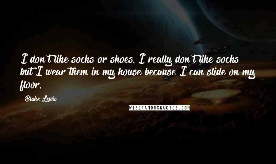 Blake Lewis Quotes: I don't like socks or shoes. I really don't like socks but I wear them in my house because I can slide on my floor.