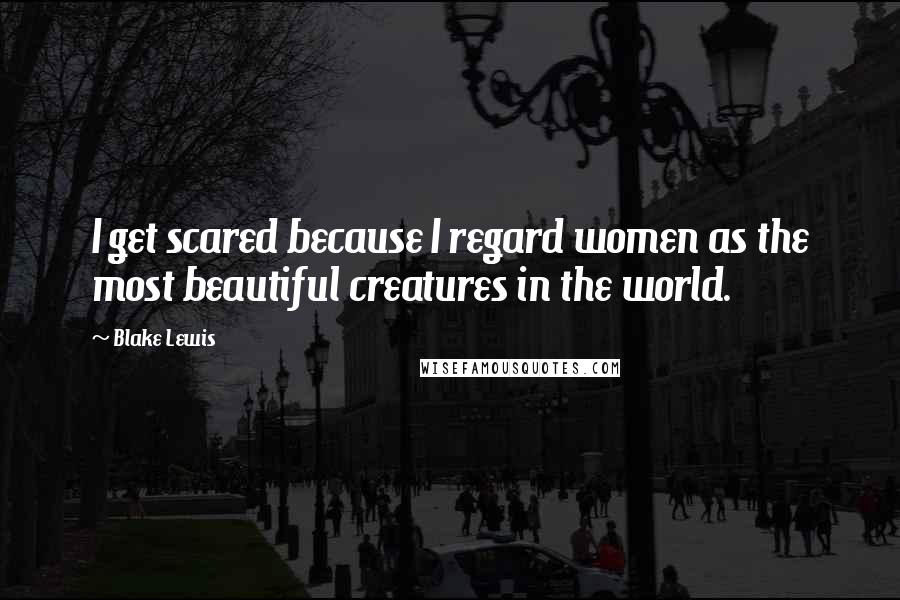 Blake Lewis Quotes: I get scared because I regard women as the most beautiful creatures in the world.