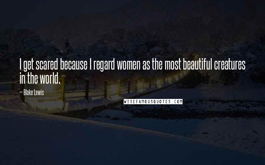 Blake Lewis Quotes: I get scared because I regard women as the most beautiful creatures in the world.