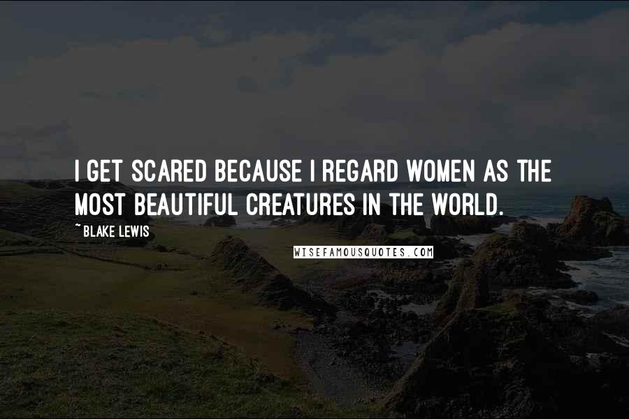 Blake Lewis Quotes: I get scared because I regard women as the most beautiful creatures in the world.