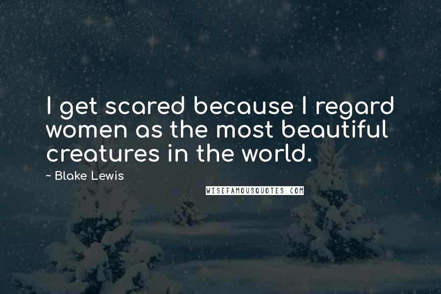 Blake Lewis Quotes: I get scared because I regard women as the most beautiful creatures in the world.