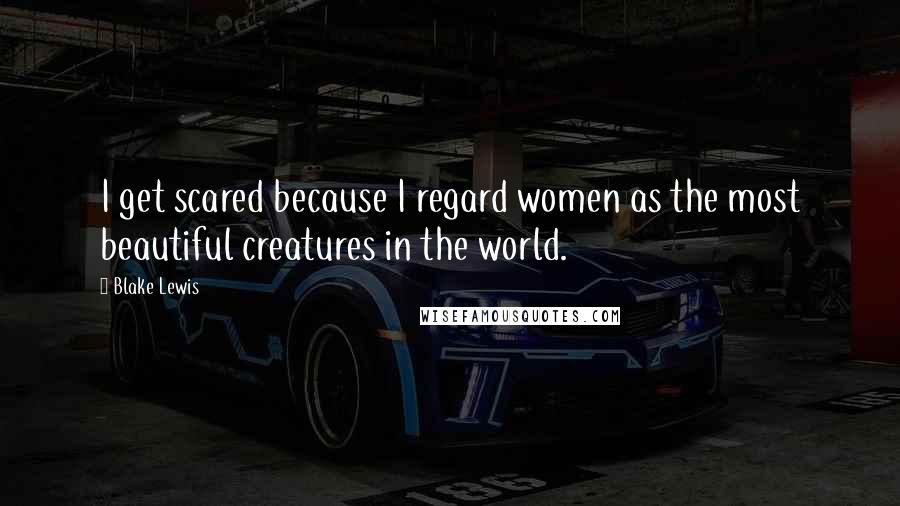 Blake Lewis Quotes: I get scared because I regard women as the most beautiful creatures in the world.