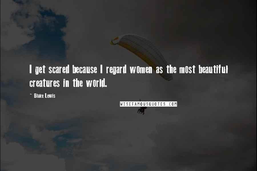 Blake Lewis Quotes: I get scared because I regard women as the most beautiful creatures in the world.