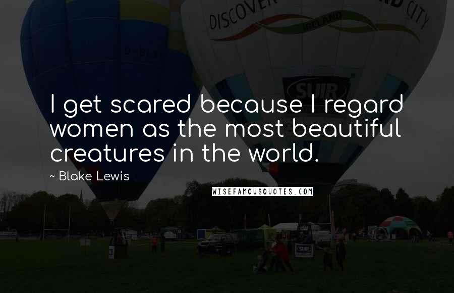 Blake Lewis Quotes: I get scared because I regard women as the most beautiful creatures in the world.