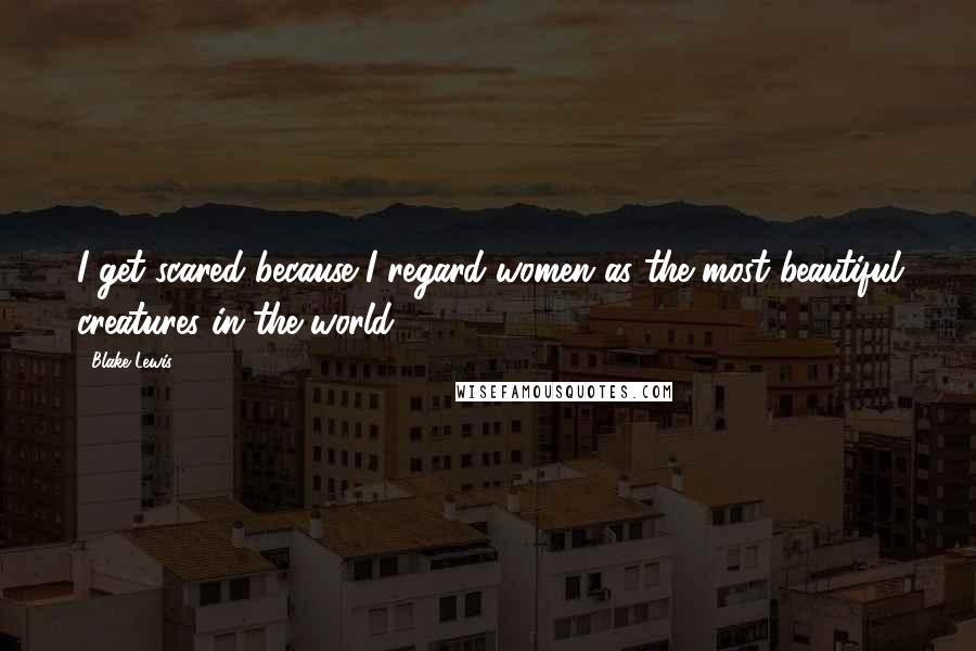 Blake Lewis Quotes: I get scared because I regard women as the most beautiful creatures in the world.