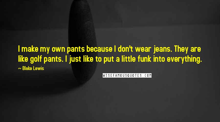 Blake Lewis Quotes: I make my own pants because I don't wear jeans. They are like golf pants. I just like to put a little funk into everything.